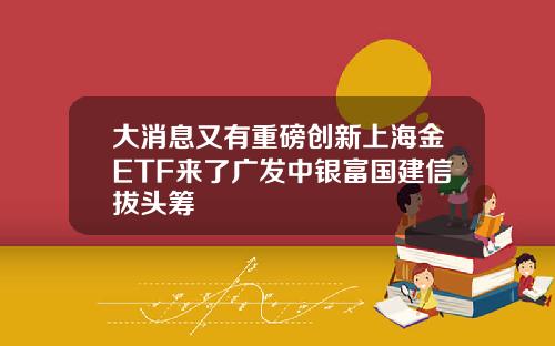 大消息又有重磅创新上海金ETF来了广发中银富国建信拔头筹
