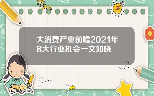 大消费产业前瞻2021年8大行业机会一文知晓