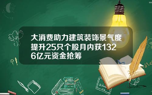 大消费助力建筑装饰景气度提升25只个股月内获1326亿元资金抢筹