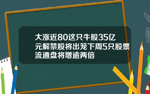 大涨近80这只牛股35亿元解禁股将出笼下周5只股票流通盘将增逾两倍