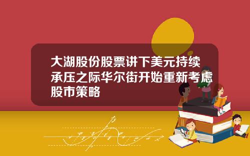 大湖股份股票讲下美元持续承压之际华尔街开始重新考虑股市策略