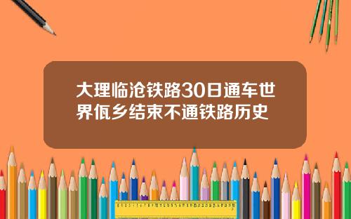 大理临沧铁路30日通车世界佤乡结束不通铁路历史