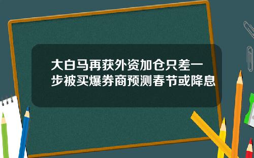 大白马再获外资加仓只差一步被买爆券商预测春节或降息