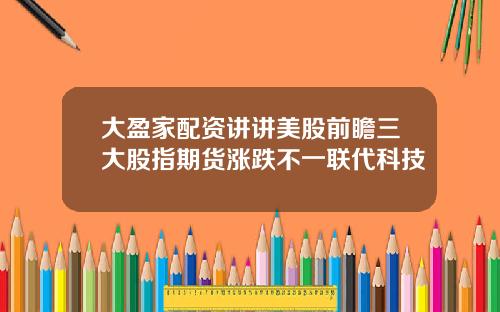大盈家配资讲讲美股前瞻三大股指期货涨跌不一联代科技