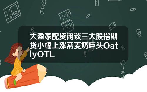 大盈家配资闲谈三大股指期货小幅上涨燕麦奶巨头OatlyOTL