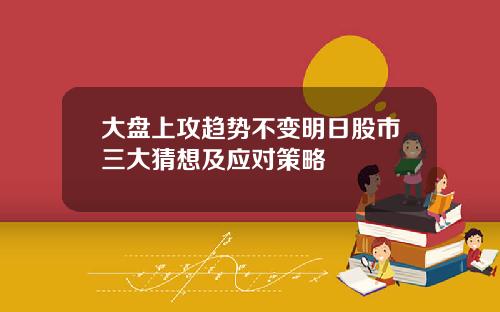 大盘上攻趋势不变明日股市三大猜想及应对策略