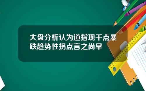 大盘分析认为道指现千点暴跌趋势性拐点言之尚早