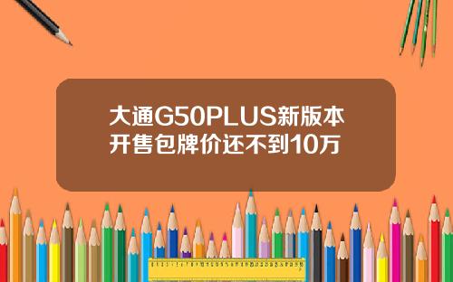 大通G50PLUS新版本开售包牌价还不到10万