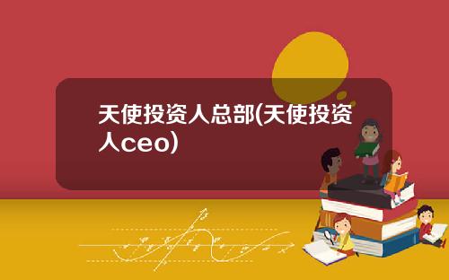 天使投资人总部(天使投资人ceo)