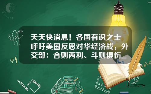 天天快消息！各国有识之士呼吁美国反思对华经济战，外交部：合则两利、斗则俱伤_1