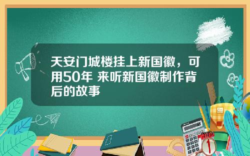 天安门城楼挂上新国徽，可用50年 来听新国徽制作背后的故事