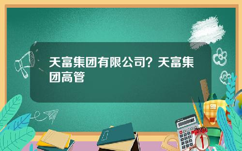 天富集团有限公司？天富集团高管
