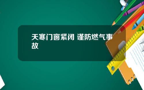 天寒门窗紧闭 谨防燃气事故