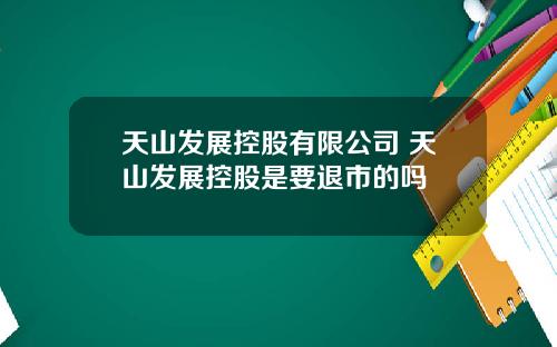 天山发展控股有限公司 天山发展控股是要退市的吗