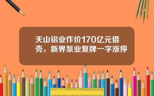 天山铝业作价170亿元借壳，新界泵业复牌一字涨停