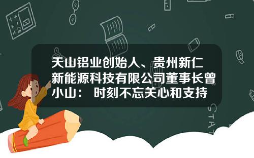 天山铝业创始人、贵州新仁新能源科技有限公司董事长曾小山： 时刻不忘关心和支持家乡发展