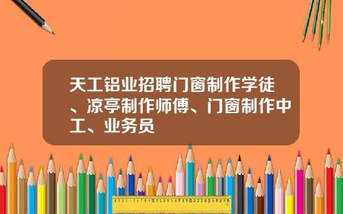 天工铝业招聘门窗制作学徒、凉亭制作师傅、门窗制作中工、业务员