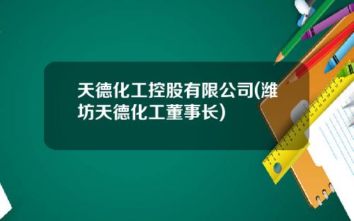 天德化工控股有限公司(潍坊天德化工董事长)