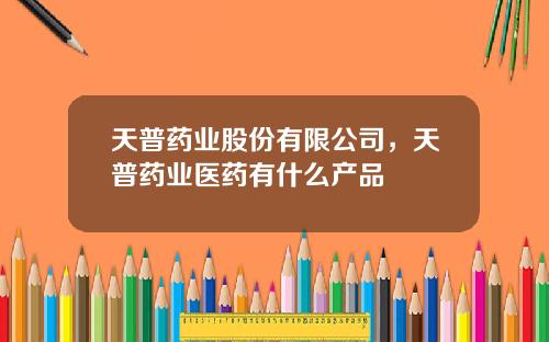天普药业股份有限公司，天普药业医药有什么产品