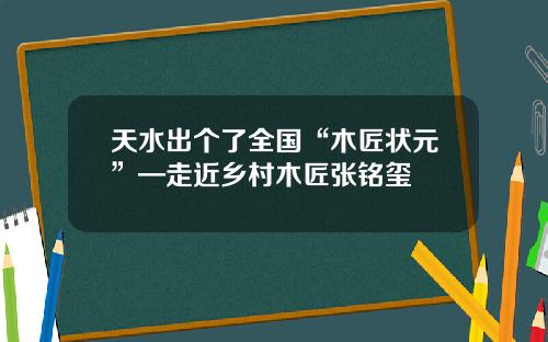 天水出个了全国“木匠状元”—走近乡村木匠张铭玺