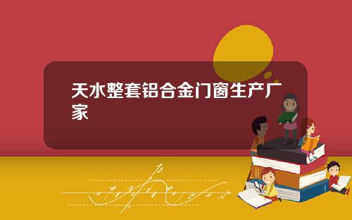天水整套铝合金门窗生产厂家