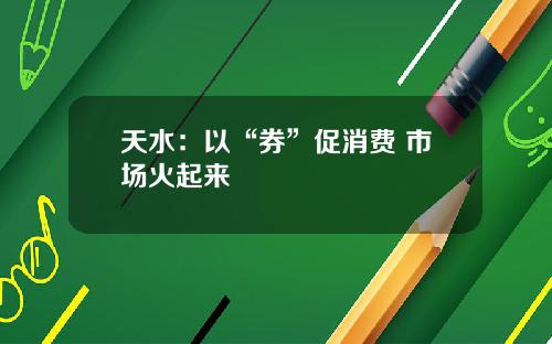 天水：以“券”促消费 市场火起来