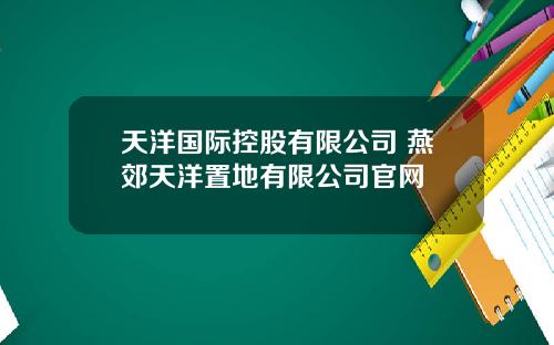 天洋国际控股有限公司 燕郊天洋置地有限公司官网