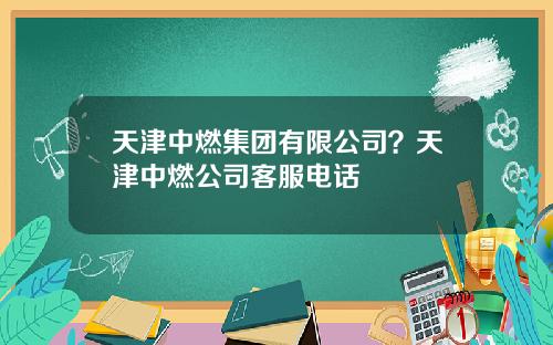 天津中燃集团有限公司？天津中燃公司客服电话