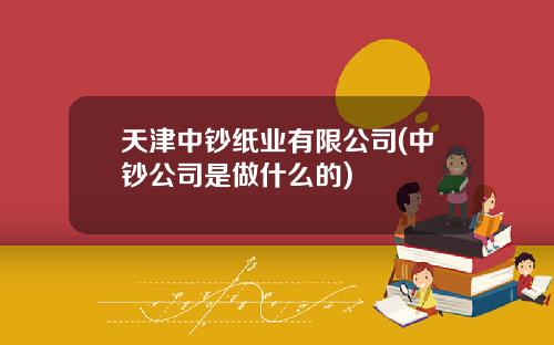 天津中钞纸业有限公司(中钞公司是做什么的)