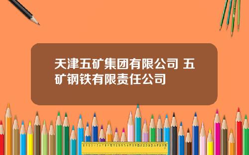 天津五矿集团有限公司 五矿钢铁有限责任公司