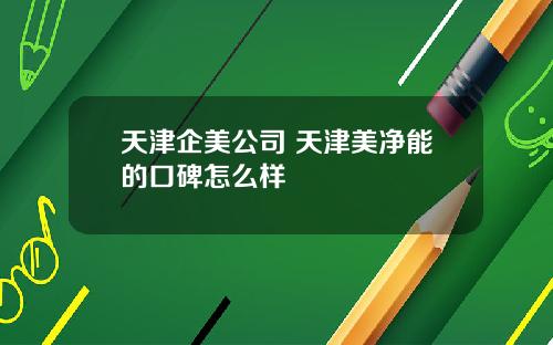 天津企美公司 天津美净能的口碑怎么样