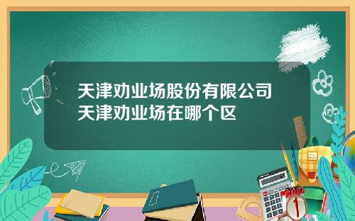 天津劝业场股份有限公司 天津劝业场在哪个区