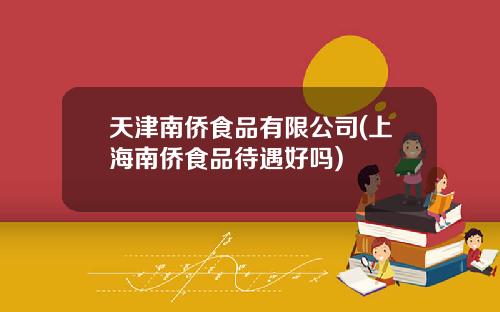 天津南侨食品有限公司(上海南侨食品待遇好吗)