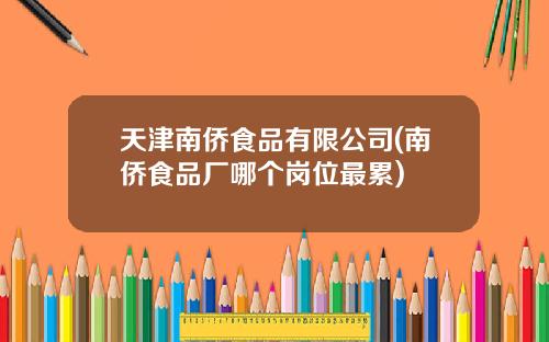 天津南侨食品有限公司(南侨食品厂哪个岗位最累)