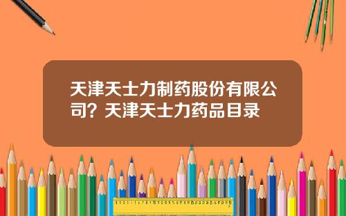 天津天士力制药股份有限公司？天津天士力药品目录