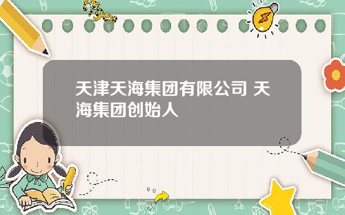 天津天海集团有限公司 天海集团创始人