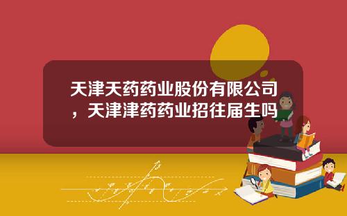 天津天药药业股份有限公司，天津津药药业招往届生吗