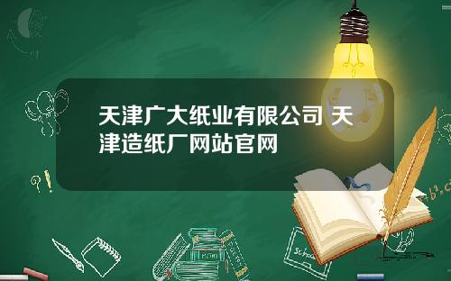 天津广大纸业有限公司 天津造纸厂网站官网