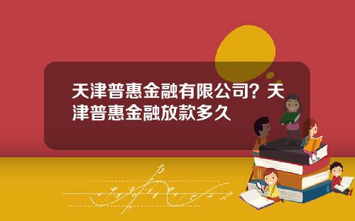 天津普惠金融有限公司？天津普惠金融放款多久
