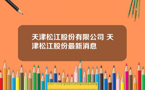 天津松江股份有限公司 天津松江股份最新消息