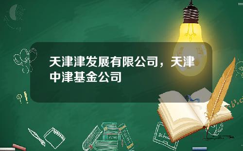 天津津发展有限公司，天津中津基金公司
