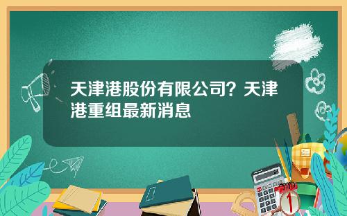 天津港股份有限公司？天津港重组最新消息