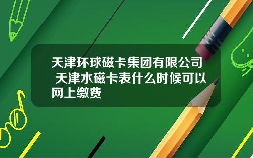 天津环球磁卡集团有限公司 天津水磁卡表什么时候可以网上缴费