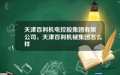 天津百利机电控股集团有限公司，天津百利机械集团怎么样