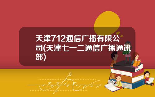 天津712通信广播有限公司(天津七一二通信广播通讯部)