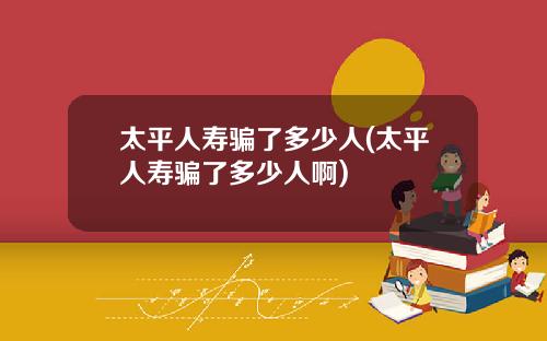 太平人寿骗了多少人(太平人寿骗了多少人啊)