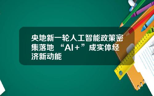 央地新一轮人工智能政策密集落地 “AI＋”成实体经济新动能