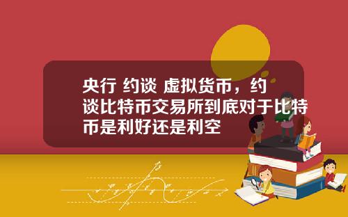 央行 约谈 虚拟货币，约谈比特币交易所到底对于比特币是利好还是利空