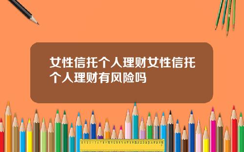 女性信托个人理财女性信托个人理财有风险吗