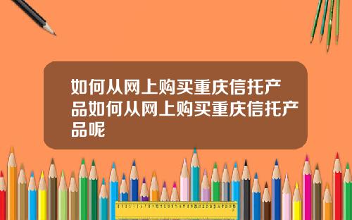 如何从网上购买重庆信托产品如何从网上购买重庆信托产品呢